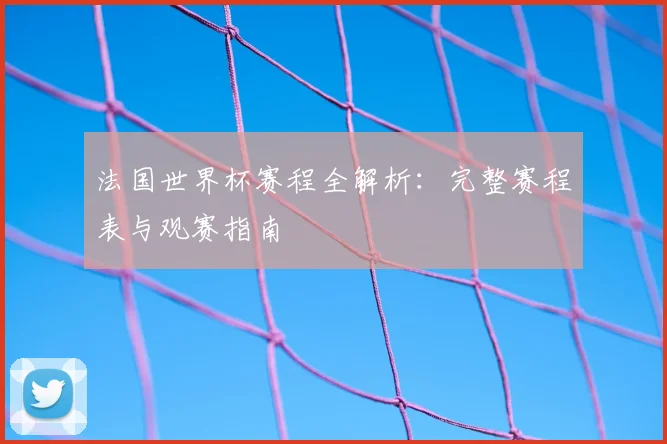 法国世界杯赛程全解析:完整赛程表与观赛指南